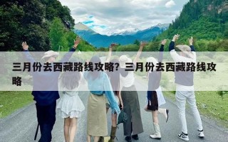 三月份去西藏路線攻略？三月份去西藏路線攻略