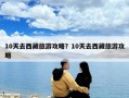 10天去西藏旅游攻略？10天去西藏旅游攻略