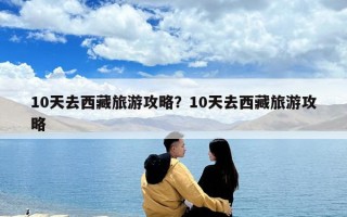 10天去西藏旅游攻略？10天去西藏旅游攻略