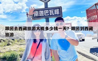 跟團(tuán)去西藏旅游大概多少錢一天？跟團(tuán)到西藏旅游