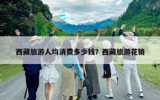 西藏旅游人均消費多少錢？西藏旅游花銷