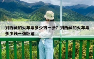 到西藏的火車票多少錢一張？到西藏的火車票多少錢一張臥鋪