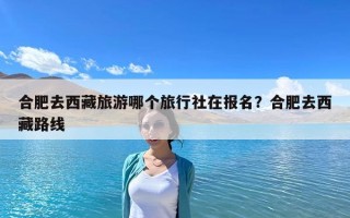 合肥去西藏旅游哪個旅行社在報名？合肥去西藏路線