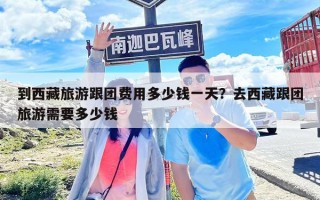 到西藏旅游跟團(tuán)費(fèi)用多少錢一天？去西藏跟團(tuán)旅游需要多少錢