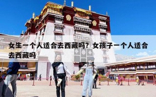 女生一個(gè)人適合去西藏嗎？女孩子一個(gè)人適合去西藏嗎