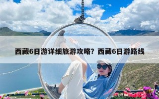 西藏6日游詳細旅游攻略？西藏6日游路線