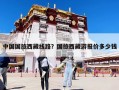 中國國旅西藏線路？國旅西藏游報價多少錢
