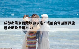成都出發(fā)到西藏旅游攻略？成都自駕游西藏旅游攻略及費(fèi)用2021