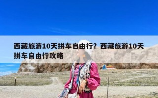 西藏旅游10天拼車(chē)自由行？西藏旅游10天拼車(chē)自由行攻略