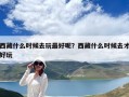 西藏什么時候去玩最好呢？西藏什么時候去才好玩