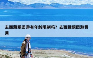 去西藏跟團(tuán)游有年齡限制嗎？去西藏跟團(tuán)游費(fèi)用