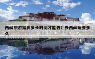 西藏旅游需要多長時間才能去？去西藏玩要多久