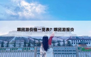 跟團(tuán)游價(jià)格一覽表？跟團(tuán)游報(bào)價(jià)