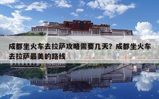 成都坐火車去拉薩攻略需要幾天？成都坐火車去拉薩最美的路線