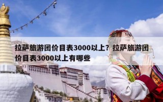 拉薩旅游團(tuán)價(jià)目表3000以上？拉薩旅游團(tuán)價(jià)目表3000以上有哪些