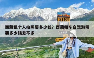 西藏租個人拍照要多少錢？西藏租車自駕游需要多少錢差不多