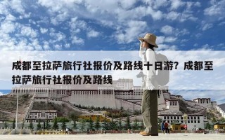 成都至拉薩旅行社報價及路線十日游？成都至拉薩旅行社報價及路線