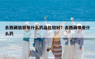 去西藏旅游帶什么藥品比較好？去西藏帶些什么藥