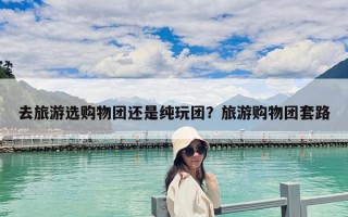 去旅游選購物團(tuán)還是純玩團(tuán)？旅游購物團(tuán)套路