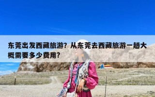 東莞出發西藏旅游？從東莞去西藏旅游一趟大概需要多少費用?