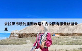 去拉薩市玩的旅游攻略？去拉薩有哪些旅游景點