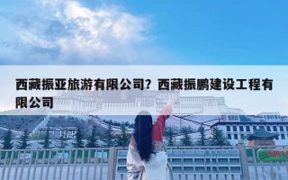 西藏振亞旅游有限公司？西藏振鵬建設(shè)工程有限公司