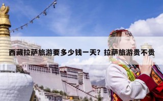 西藏拉薩旅游要多少錢一天？拉薩旅游貴不貴