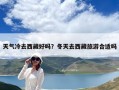 天氣冷去西藏好嗎？冬天去西藏旅游合適嗎