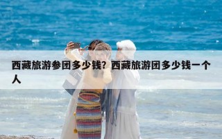 西藏旅游參團多少錢？西藏旅游團多少錢一個人