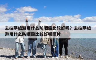 去拉薩旅游用什么防曬霜比較好呢？去拉薩旅游用什么防曬霜比較好呢圖片