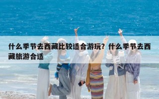 什么季節去西藏比較適合游玩？什么季節去西藏旅游合適