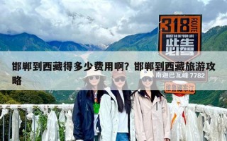 邯鄲到西藏得多少費(fèi)用啊？邯鄲到西藏旅游攻略