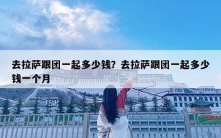 去拉薩跟團一起多少錢？去拉薩跟團一起多少錢一個月
