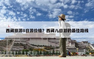 西藏旅游8日游價(jià)格？西藏八日游的最佳路線(xiàn)