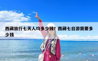 西藏旅行七天人均多少錢？西藏七日游需要多少錢