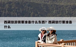 西藏旅游需要準備什么東西？西藏旅行要準備什么