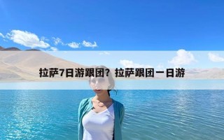 拉薩7日游跟團？拉薩跟團一日游