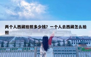 兩個人西藏拍照多少錢？一個人去西藏怎么拍照