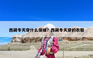 西藏冬天穿什么保暖？西藏冬天穿的衣服