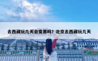 去西藏玩幾天會(huì)變黑嗎？北京去西藏玩幾天