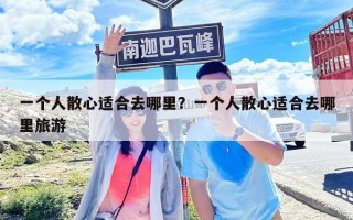 一個人散心適合去哪里？一個人散心適合去哪里旅游
