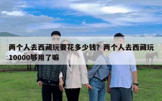 兩個人去西藏玩要花多少錢？兩個人去西藏玩10000夠用了嘛