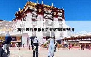 旅行去哪里報團？旅游哪里報團