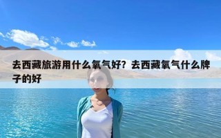 去西藏旅游用什么氧氣好？去西藏氧氣什么牌子的好