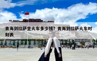 青海到拉薩坐火車多少錢？青海到拉薩火車時刻表