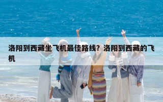 洛陽到西藏坐飛機最佳路線？洛陽到西藏的飛機