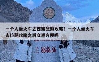 一個人坐火車去西藏旅游攻略？一個人坐火車去拉薩攻略之后交通方便嗎