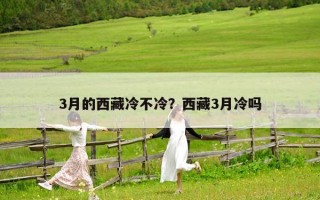 3月的西藏冷不冷？西藏3月冷嗎