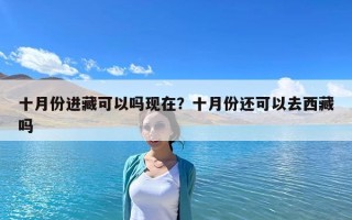 十月份進(jìn)藏可以嗎現(xiàn)在？十月份還可以去西藏嗎