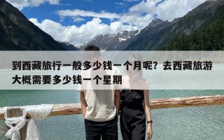 到西藏旅行一般多少錢一個(gè)月呢？去西藏旅游大概需要多少錢一個(gè)星期